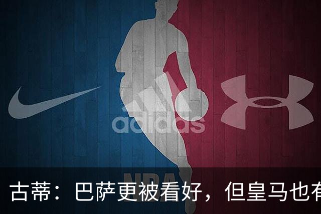 古蒂：巴萨更被看好，但皇马也有机会取胜